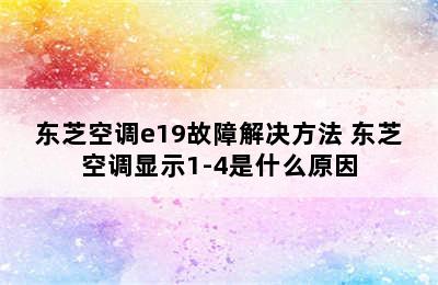 东芝空调e19故障解决方法 东芝空调显示1-4是什么原因